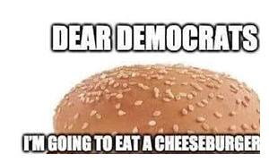 DEAR DEMOCRATS I'M GOING TO EAT A CHEESEBURGER